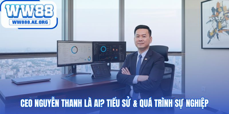 CEO Nguyễn Thanh sở hữu 15 năm kinh nghiệm thực chiến quốc tế