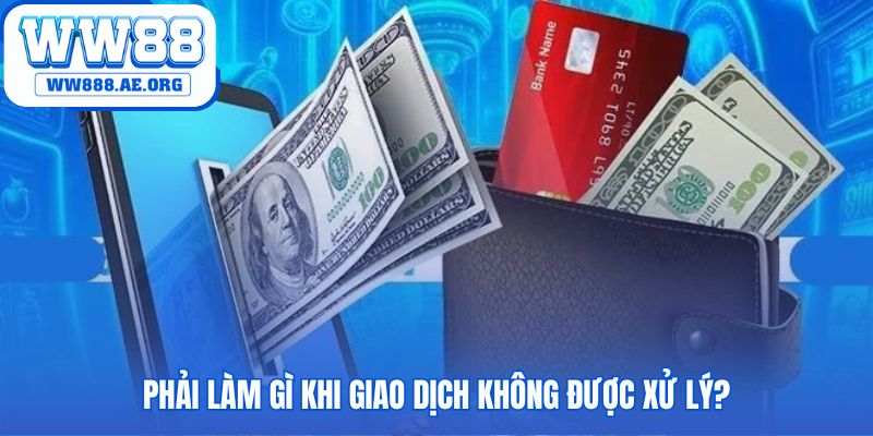Phải làm gì khi giao dịch không được xử lý